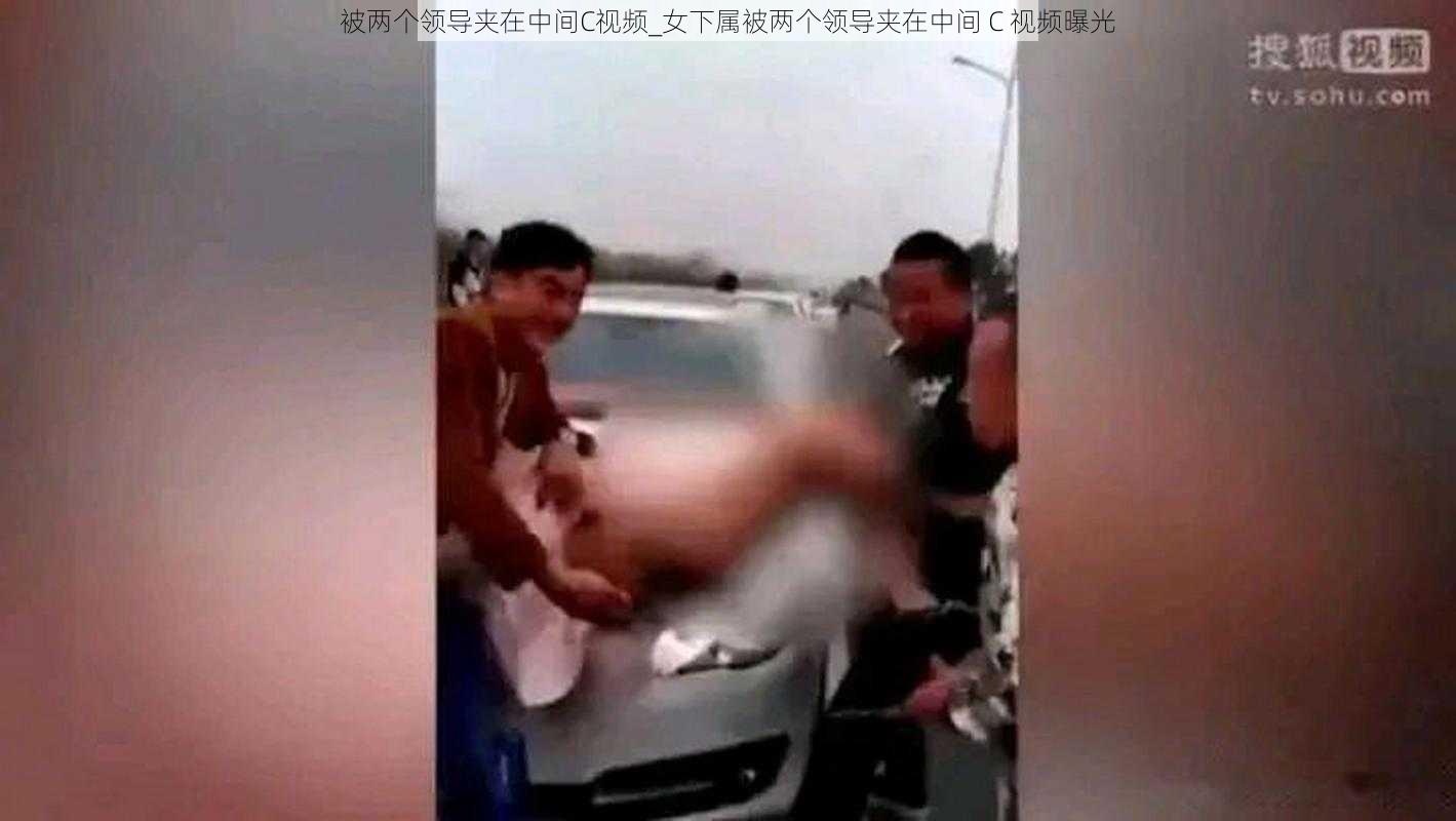 被两个领导夹在中间C视频_女下属被两个领导夹在中间 C 视频曝光