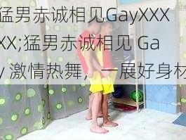 猛男赤诚相见GayXXXXX;猛男赤诚相见 Gay 激情热舞，一展好身材