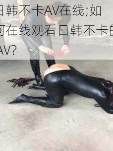 日韩不卡AV在线;如何在线观看日韩不卡的 AV？