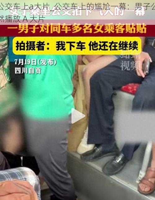 公交车上a大片_公交车上的尴尬一幕：男子公然播放 A 大片