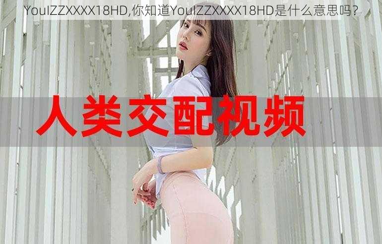 YouIZZXXXX18HD,你知道YouIZZXXXX18HD是什么意思吗？