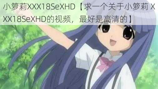 小箩莉XXX18SeXHD【求一个关于小箩莉 XXX18SeXHD的视频，最好是高清的】