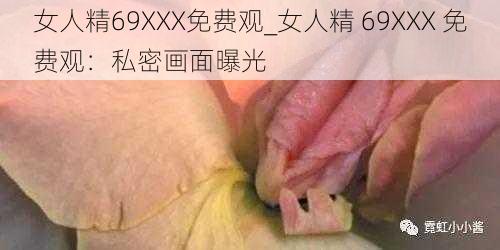 女人精69XXX免费观_女人精 69XXX 免费观：私密画面曝光