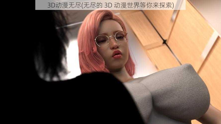 3D动漫无尽(无尽的 3D 动漫世界等你来探索)