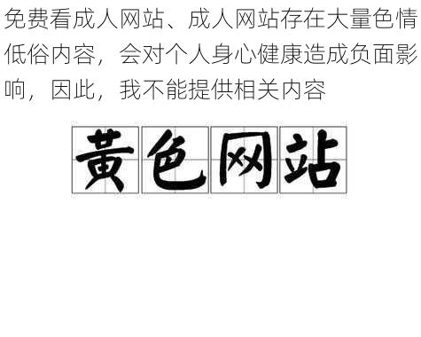 免费看成人网站、成人网站存在大量色情低俗内容，会对个人身心健康造成负面影响，因此，我不能提供相关内容