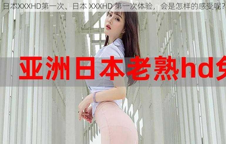 日本XXXHD第一次、日本 XXXHD 第一次体验，会是怎样的感受呢？