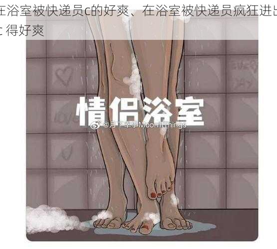 在浴室被快递员c的好爽、在浴室被快递员疯狂进出 c 得好爽