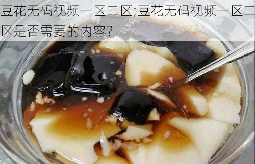 豆花无码视频一区二区;豆花无码视频一区二区是否需要的内容？