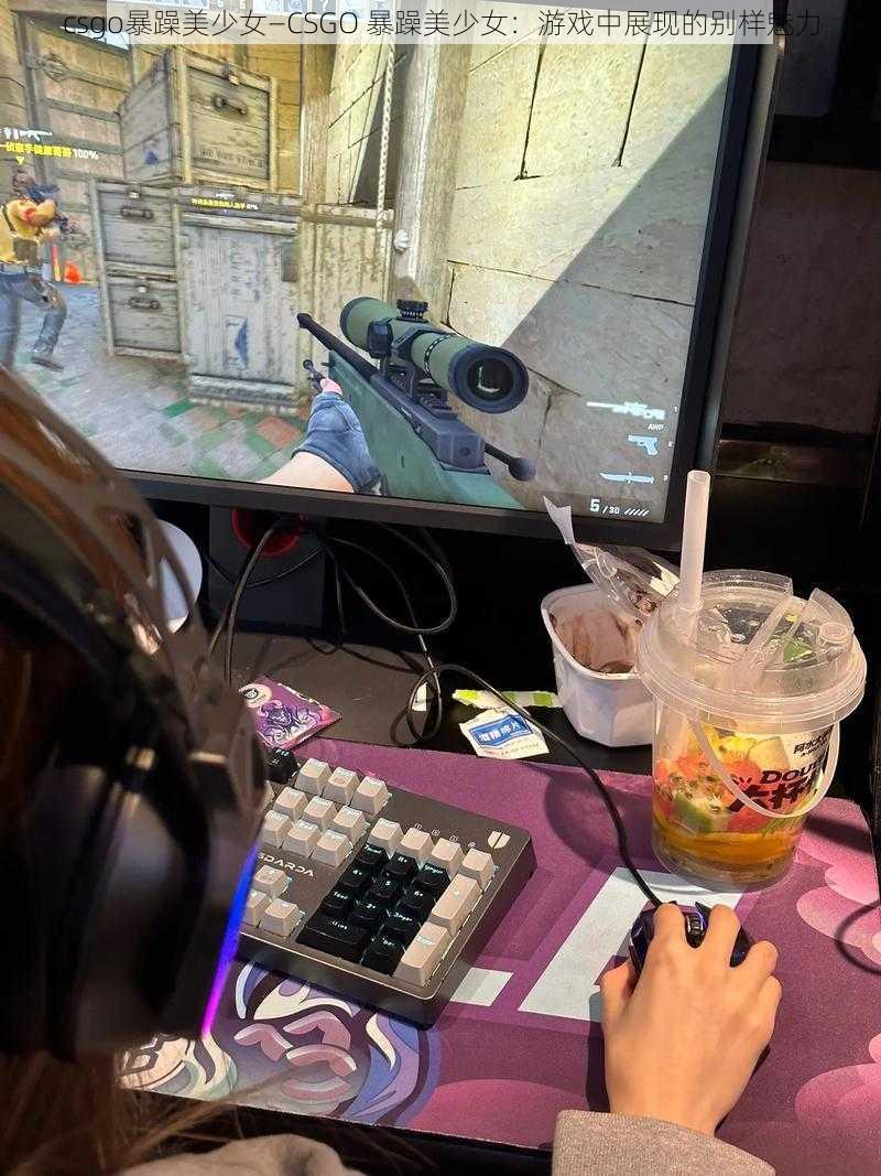 csgo暴躁美少女—CSGO 暴躁美少女：游戏中展现的别样魅力