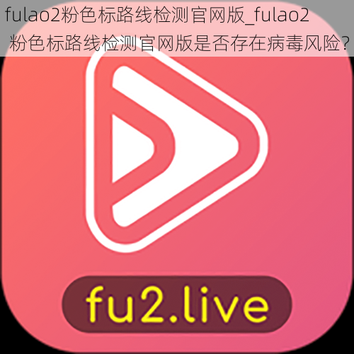 fulao2粉色标路线检测官网版_fulao2 粉色标路线检测官网版是否存在病毒风险？