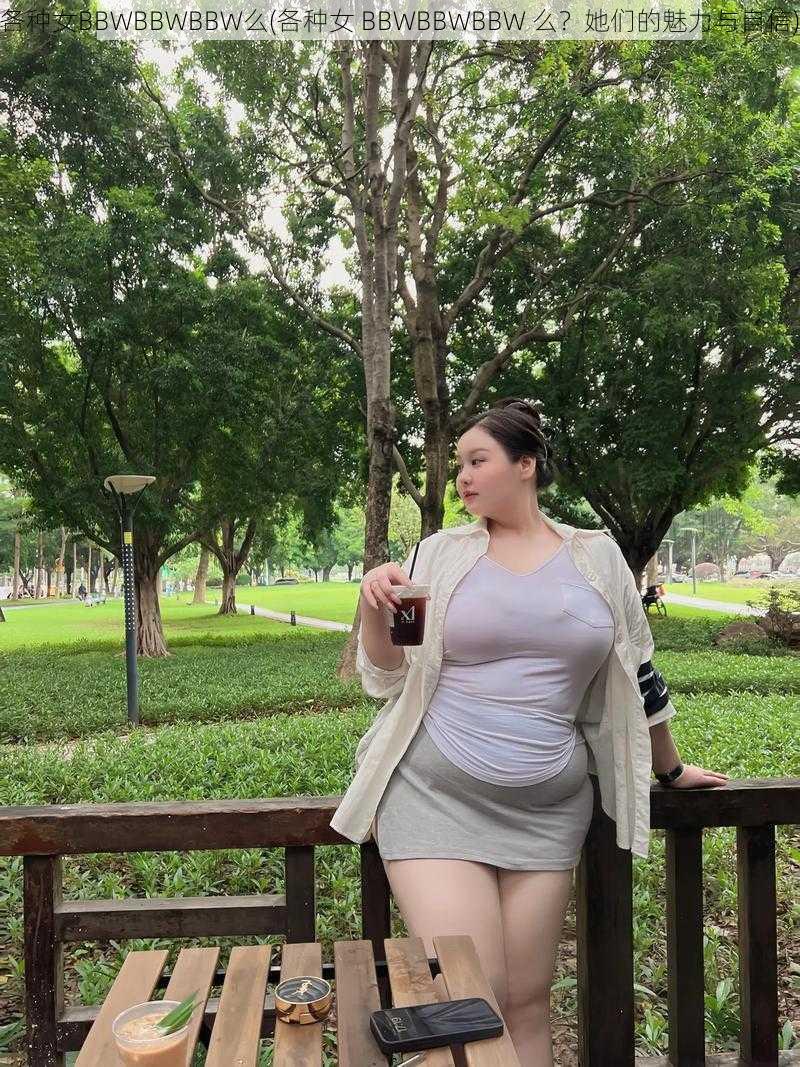 各种女BBWBBWBBW么(各种女 BBWBBWBBW 么？她们的魅力与自信)