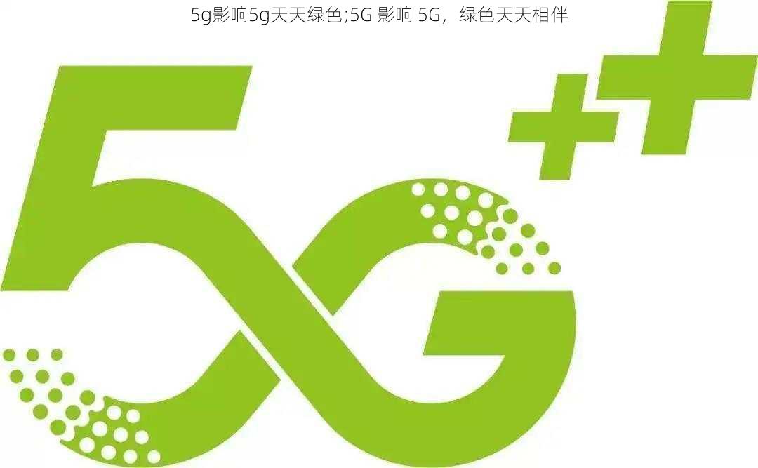 5g影响5g天天绿色;5G 影响 5G，绿色天天相伴