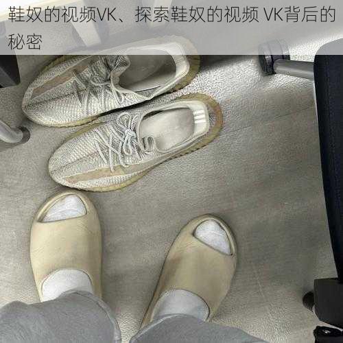 鞋奴的视频VK、探索鞋奴的视频 VK背后的秘密