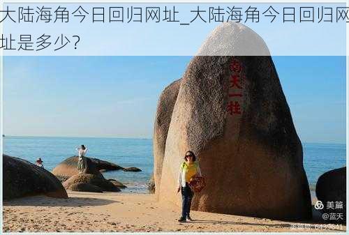 大陆海角今日回归网址_大陆海角今日回归网址是多少？