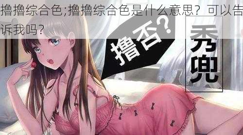 擼擼综合色;擼擼综合色是什么意思？可以告诉我吗？