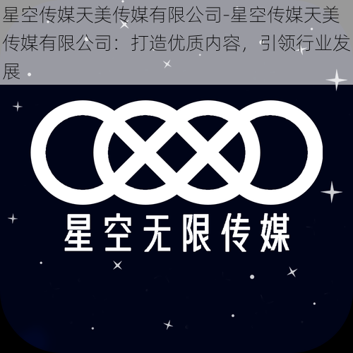 星空传媒天美传媒有限公司-星空传媒天美传媒有限公司：打造优质内容，引领行业发展