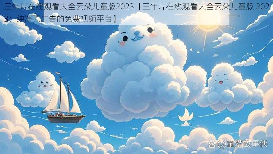 三年片在线观看大全云朵儿童版2023【三年片在线观看大全云朵儿童版 2023：纯净无广告的免费视频平台】