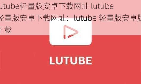 lutube轻量版安卓下载网址 lutube 轻量版安卓下载网址：lutube 轻量版安卓版下载