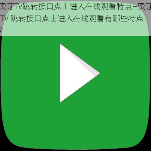 蜜芽TV跳转接口点击进入在线观看特点—蜜芽 TV 跳转接口点击进入在线观看有哪些特点？