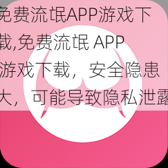 免费流氓APP游戏下载,免费流氓 APP 游戏下载，安全隐患大，可能导致隐私泄露