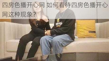 四房色播开心网 如何看待四房色播开心网这种现象？