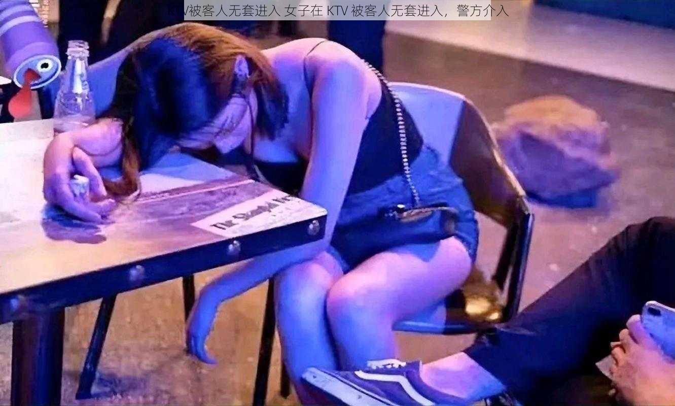 KTV被客人无套进入 女子在 KTV 被客人无套进入，警方介入