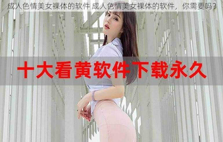 成人色情美女裸体的软件 成人色情美女裸体的软件，你需要吗？