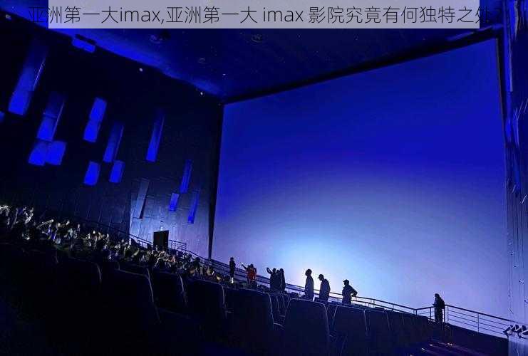 亚洲第一大imax,亚洲第一大 imax 影院究竟有何独特之处？