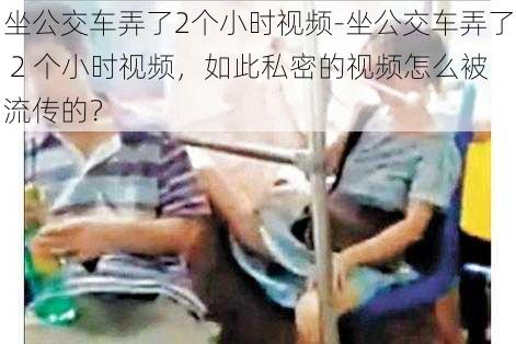 坐公交车弄了2个小时视频-坐公交车弄了 2 个小时视频，如此私密的视频怎么被流传的？