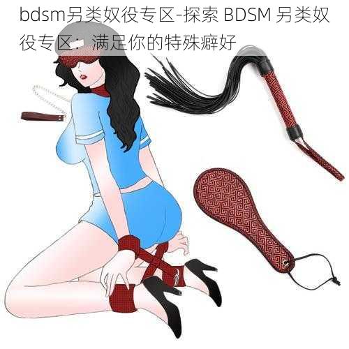 bdsm另类奴役专区-探索 BDSM 另类奴役专区：满足你的特殊癖好