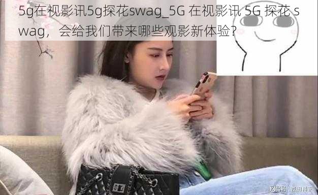 5g在视影讯5g探花swag_5G 在视影讯 5G 探花 swag，会给我们带来哪些观影新体验？