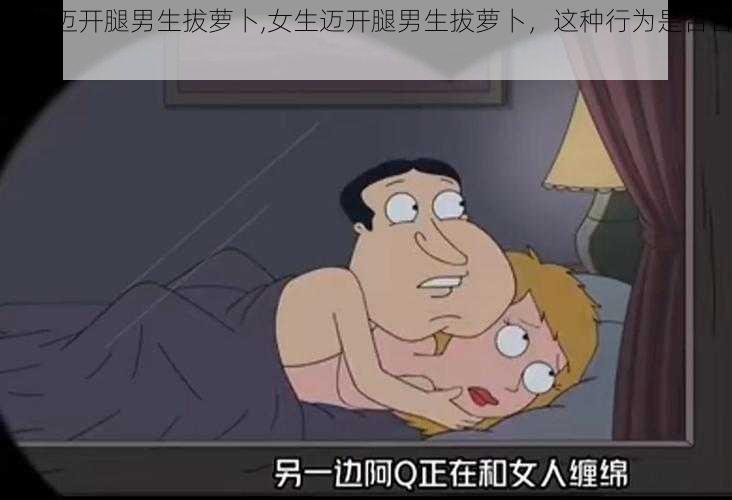 女生迈开腿男生拔萝卜,女生迈开腿男生拔萝卜，这种行为是否合适？