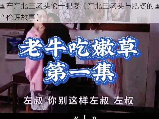 国产东北三老头伦一肥婆【东北三老头与肥婆的国产伦理故事】