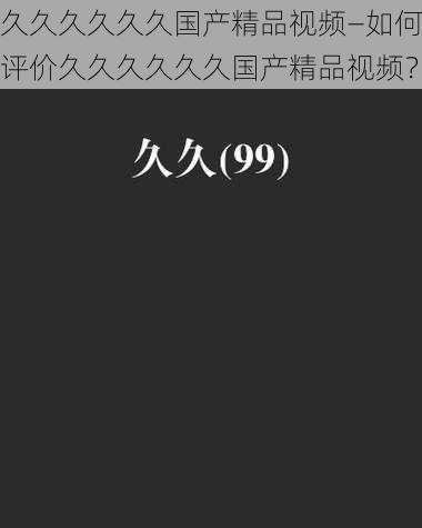 久久久久久久国产精品视频—如何评价久久久久久久国产精品视频？