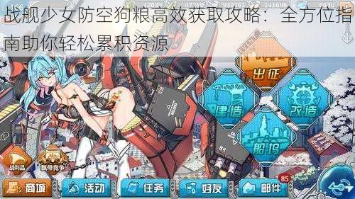 战舰少女防空狗粮高效获取攻略：全方位指南助你轻松累积资源