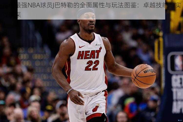 揭秘最强NBA球员J巴特勒的全面属性与玩法图鉴：卓越技能与实战风采